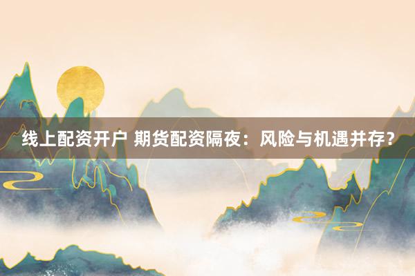 线上配资开户 期货配资隔夜：风险与机遇并存？