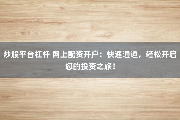 炒股平台杠杆 网上配资开户：快速通道，轻松开启您的投资之旅！