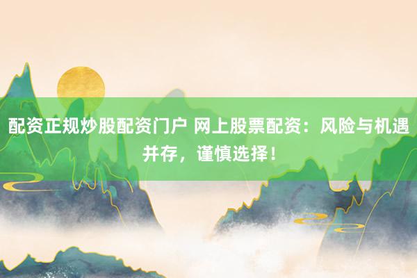 配资正规炒股配资门户 网上股票配资：风险与机遇并存，谨慎选择！