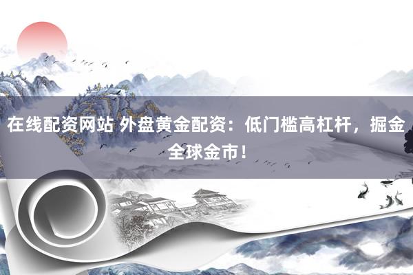 在线配资网站 外盘黄金配资：低门槛高杠杆，掘金全球金市！