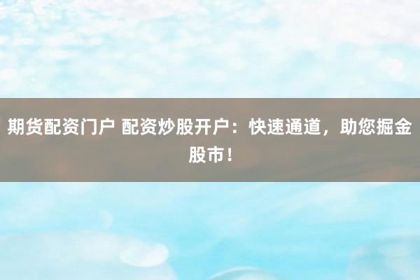 期货配资门户 配资炒股开户：快速通道，助您掘金股市！