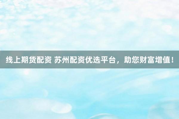 线上期货配资 苏州配资优选平台，助您财富增值！