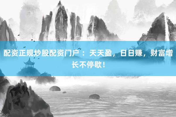 配资正规炒股配资门户 ：天天盈，日日赚，财富增长不停歇！