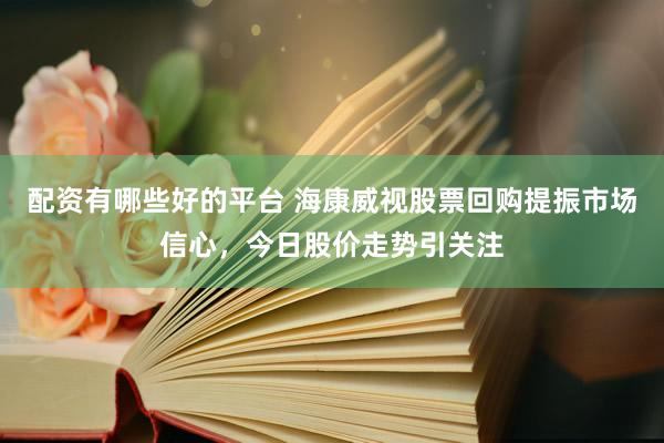 配资有哪些好的平台 海康威视股票回购提振市场信心，今日股价走势引关注