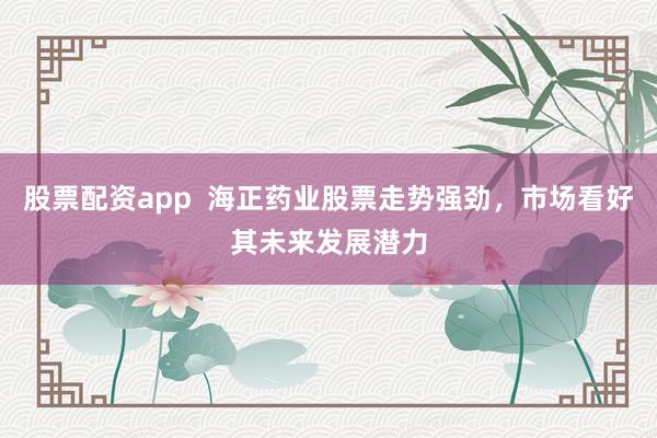 股票配资app  海正药业股票走势强劲，市场看好其未来发展潜力