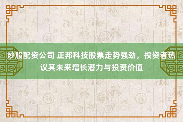 炒股配资公司 正邦科技股票走势强劲，投资者热议其未来增长潜力与投资价值