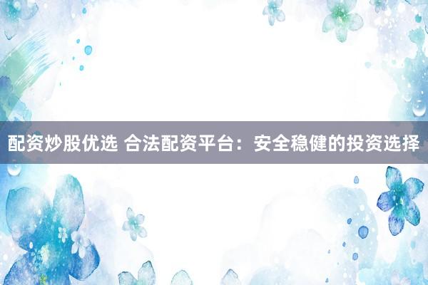 配资炒股优选 合法配资平台：安全稳健的投资选择