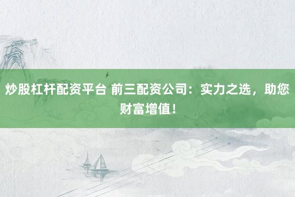 炒股杠杆配资平台 前三配资公司：实力之选，助您财富增值！