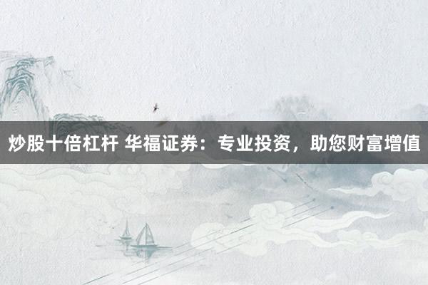 炒股十倍杠杆 华福证券：专业投资，助您财富增值