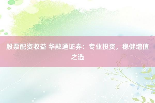 股票配资收益 华融通证券：专业投资，稳健增值之选