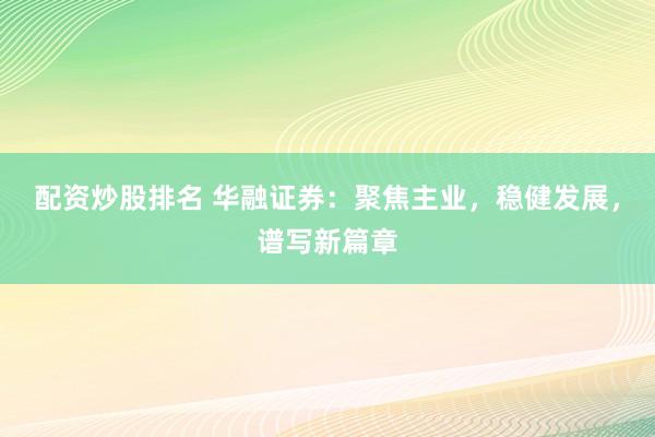 配资炒股排名 华融证券：聚焦主业，稳健发展，谱写新篇章