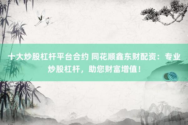 十大炒股杠杆平台合约 同花顺鑫东财配资：专业炒股杠杆，助您财富增值！