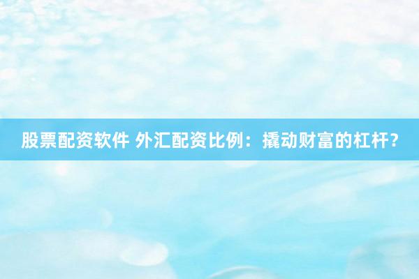 股票配资软件 外汇配资比例：撬动财富的杠杆？