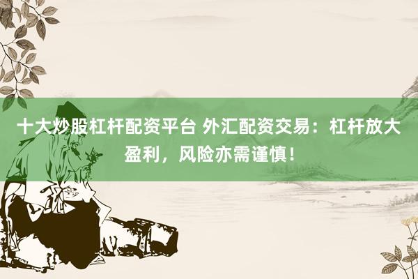 十大炒股杠杆配资平台 外汇配资交易：杠杆放大盈利，风险亦需谨慎！