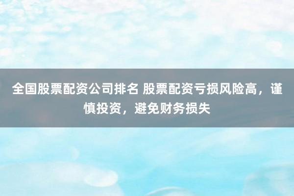 全国股票配资公司排名 股票配资亏损风险高，谨慎投资，避免财务损失