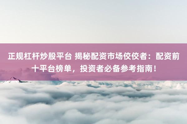 正规杠杆炒股平台 揭秘配资市场佼佼者：配资前十平台榜单，投资者必备参考指南！