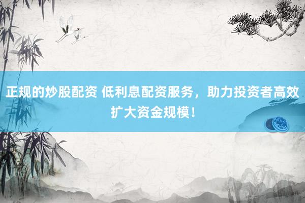 正规的炒股配资 低利息配资服务，助力投资者高效扩大资金规模！