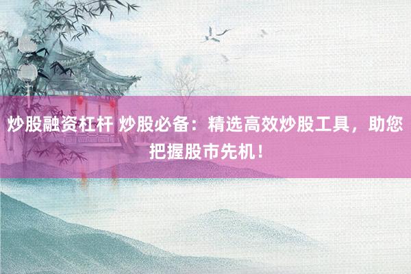 炒股融资杠杆 炒股必备：精选高效炒股工具，助您把握股市先机！