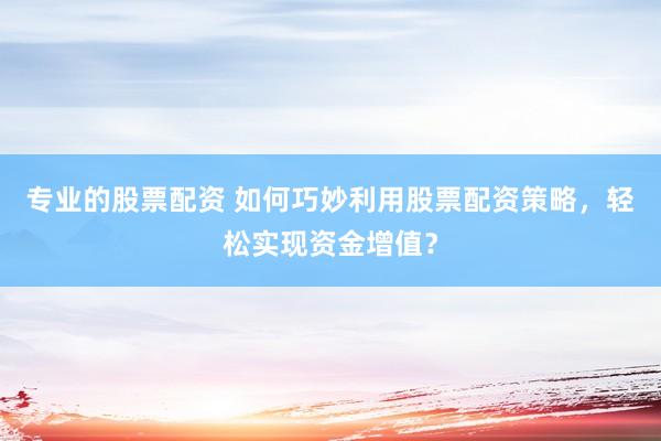 专业的股票配资 如何巧妙利用股票配资策略，轻松实现资金增值？