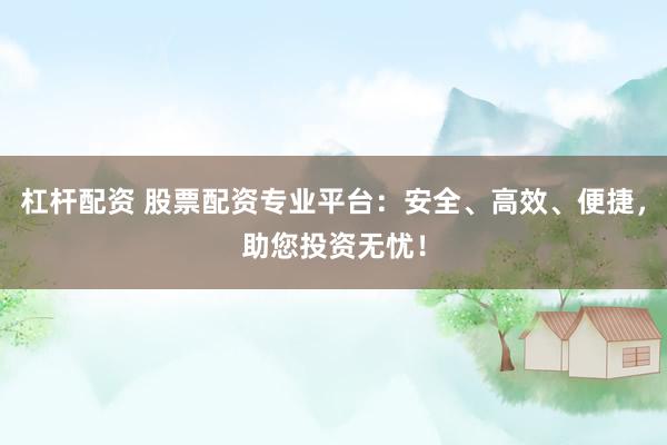 杠杆配资 股票配资专业平台：安全、高效、便捷，助您投资无忧！