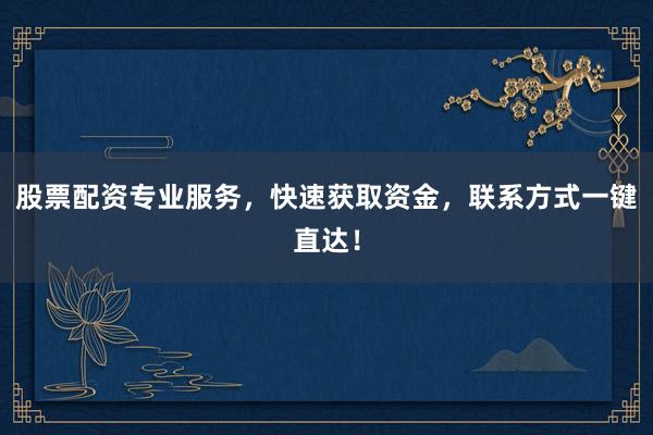 股票配资专业服务，快速获取资金，联系方式一键直达！