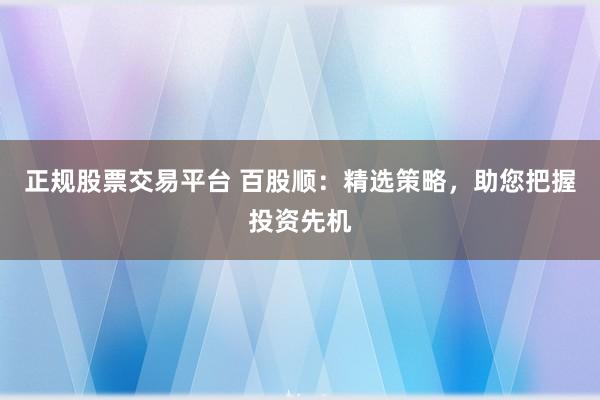 正规股票交易平台 百股顺：精选策略，助您把握投资先机