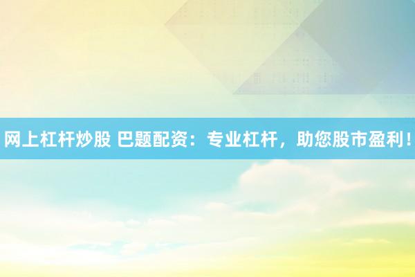 网上杠杆炒股 巴题配资：专业杠杆，助您股市盈利！