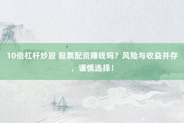 10倍杠杆炒股 股票配资赚钱吗？风险与收益并存，谨慎选择！