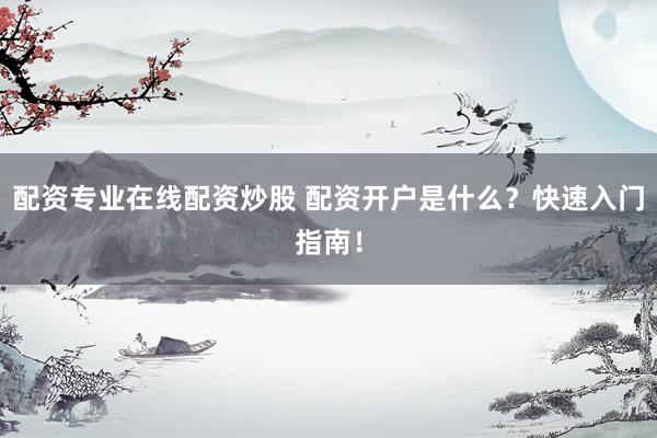 配资专业在线配资炒股 配资开户是什么？快速入门指南！