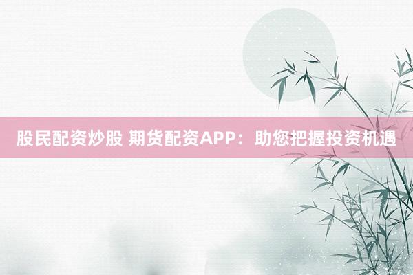 股民配资炒股 期货配资APP：助您把握投资机遇