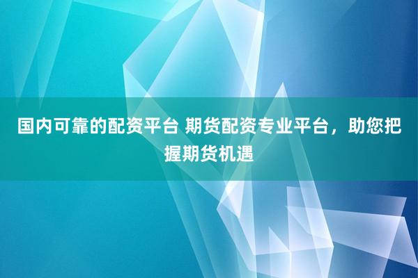 国内可靠的配资平台 期货配资专业平台，助您把握期货机遇