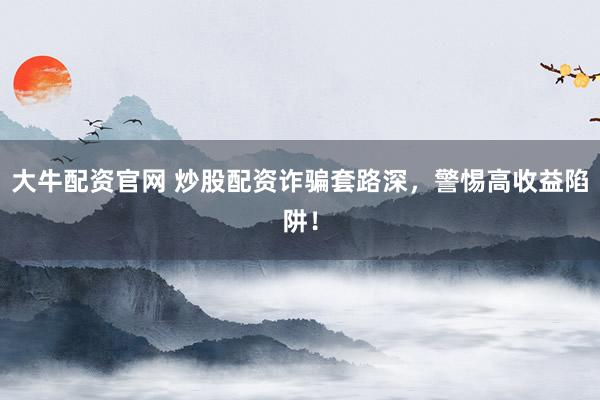 大牛配资官网 炒股配资诈骗套路深，警惕高收益陷阱！
