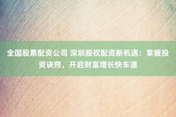 全国股票配资公司 深圳股权配资新机遇：掌握投资诀窍，开启财富增长快车道