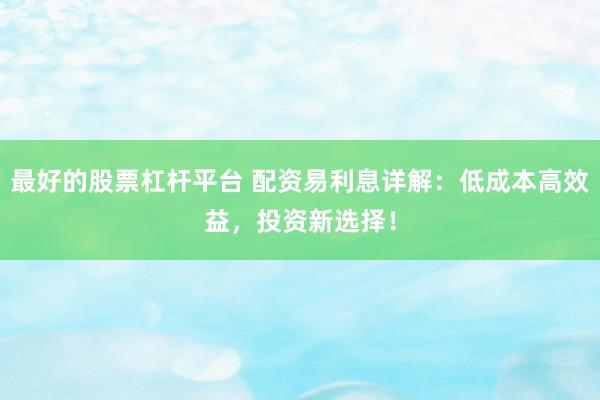 最好的股票杠杆平台 配资易利息详解：低成本高效益，投资新选择！