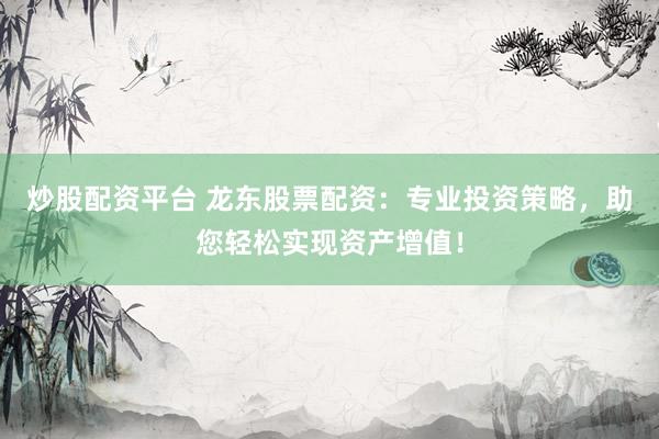 炒股配资平台 龙东股票配资：专业投资策略，助您轻松实现资产增值！