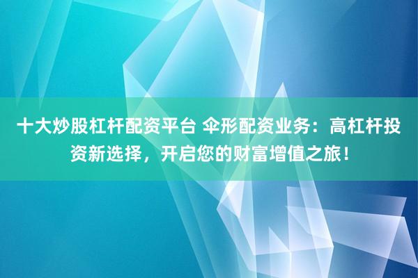 十大炒股杠杆配资平台 伞形配资业务：高杠杆投资新选择，开启您的财富增值之旅！
