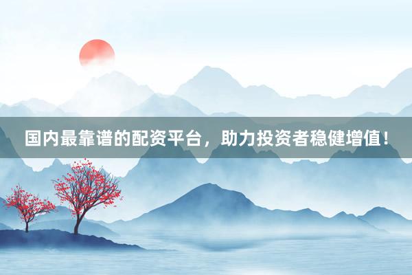 国内最靠谱的配资平台，助力投资者稳健增值！