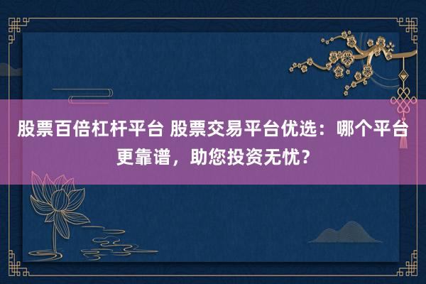 股票百倍杠杆平台 股票交易平台优选：哪个平台更靠谱，助您投资无忧？