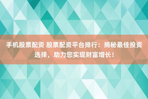 手机股票配资 股票配资平台排行：揭秘最佳投资选择，助力您实现财富增长！