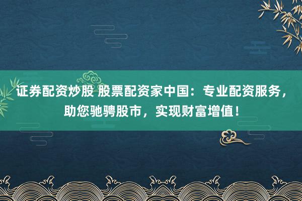证券配资炒股 股票配资家中国：专业配资服务，助您驰骋股市，实现财富增值！