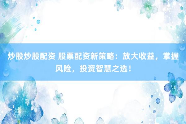 炒股炒股配资 股票配资新策略：放大收益，掌握风险，投资智慧之选！