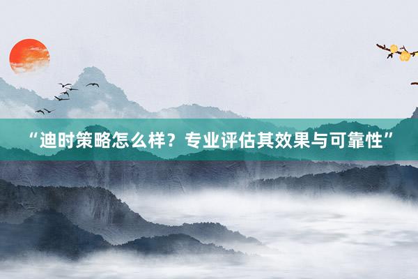 “迪时策略怎么样？专业评估其效果与可靠性”