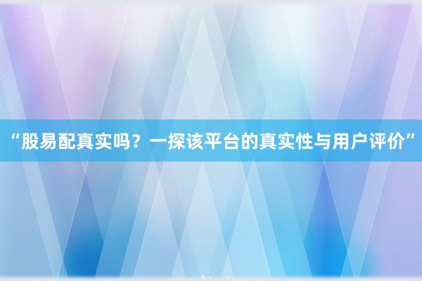 “股易配真实吗？一探该平台的真实性与用户评价”