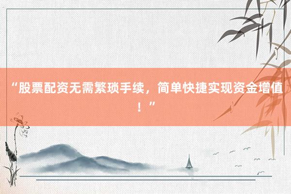 “股票配资无需繁琐手续，简单快捷实现资金增值！”