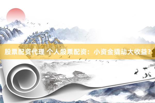 股票配资代理 个人股票配资：小资金撬动大收益？