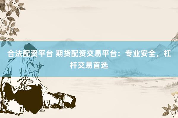 合法配资平台 期货配资交易平台：专业安全，杠杆交易首选