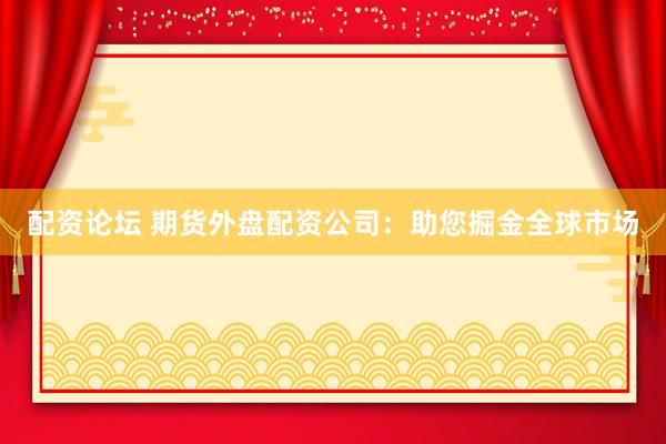 配资论坛 期货外盘配资公司：助您掘金全球市场