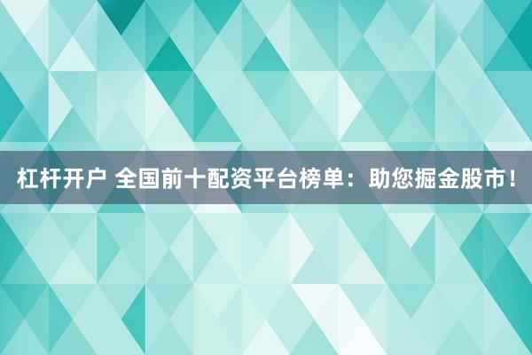 杠杆开户 全国前十配资平台榜单：助您掘金股市！