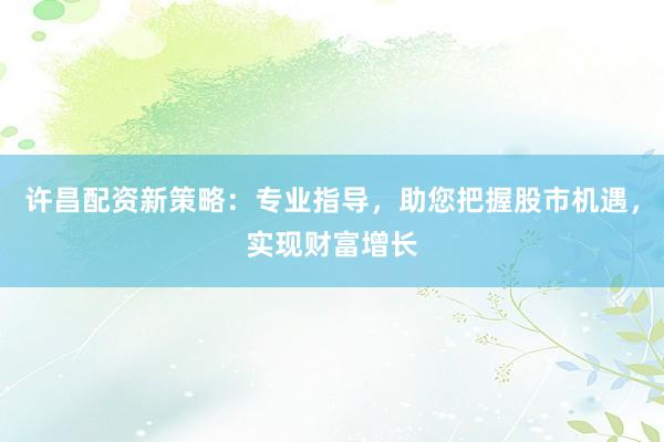 许昌配资新策略：专业指导，助您把握股市机遇，实现财富增长