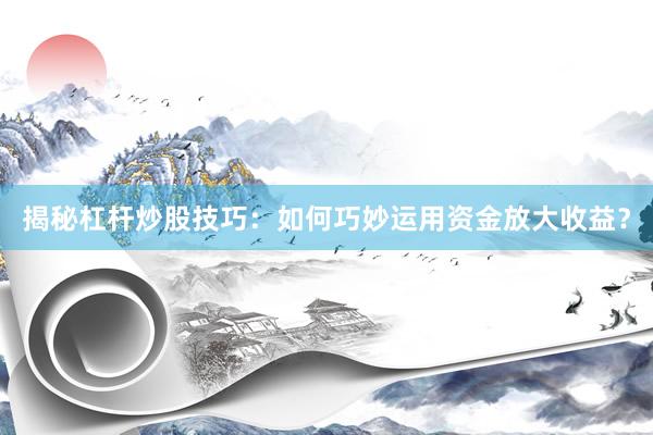 揭秘杠杆炒股技巧：如何巧妙运用资金放大收益？